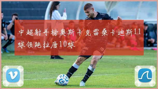 中超射手榜奥斯卡克雷桑卡迪斯11球领跑拉唐10球