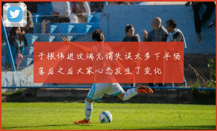 于根伟进攻端无谓失误太多下半场落后之后大家心态发生了变化