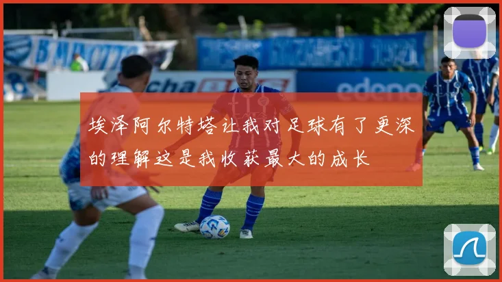 埃泽阿尔特塔让我对足球有了更深的理解这是我收获最大的成长